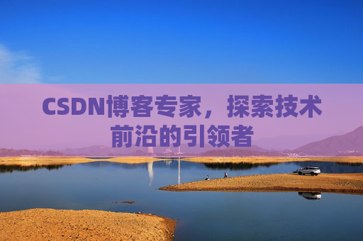CSDN博客专家，探索技术前沿的引领者